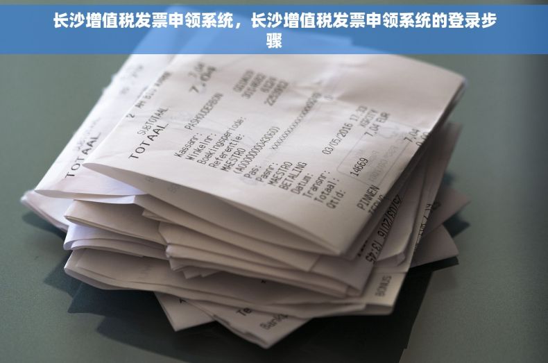 长沙增值税发票申领系统，长沙增值税发票申领系统的登录步骤