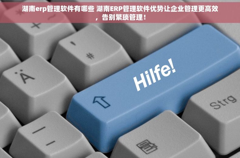 湖南erp管理软件有哪些 湖南ERP管理软件优势让企业管理更高效，告别繁琐管理！