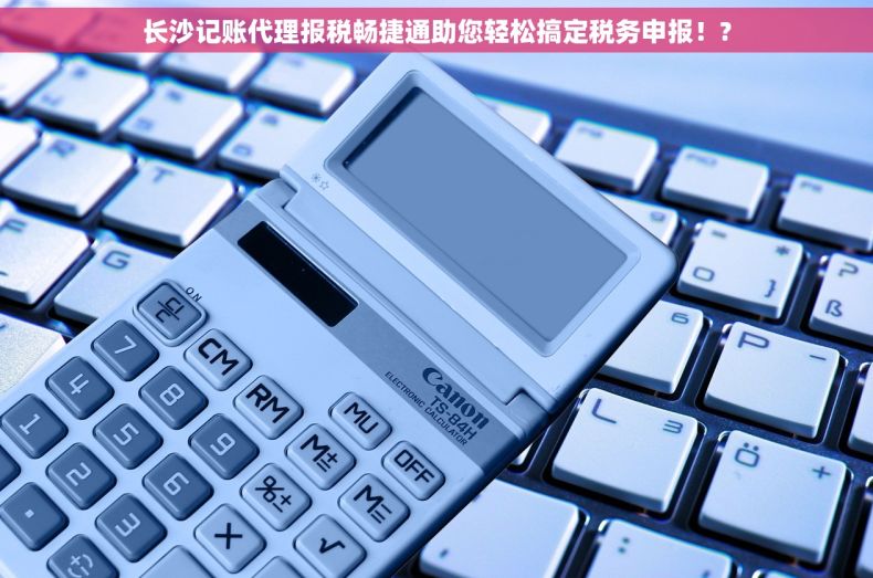 长沙记账代理报税畅捷通助您轻松搞定税务申报！?