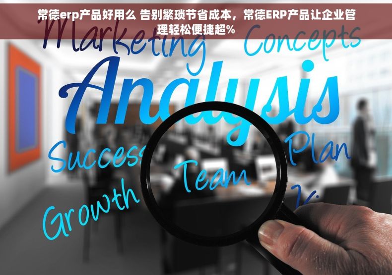 常德erp产品好用么 告别繁琐节省成本，常德ERP产品让企业管理轻松便捷超%