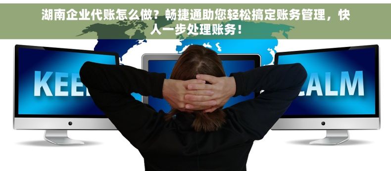 湖南企业代账怎么做？畅捷通助您轻松搞定账务管理，快人一步处理账务！