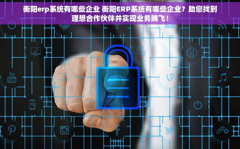 衡阳erp系统有哪些企业 衡阳ERP系统有哪些企业？助您找到理想合作伙伴并实现业务腾飞！