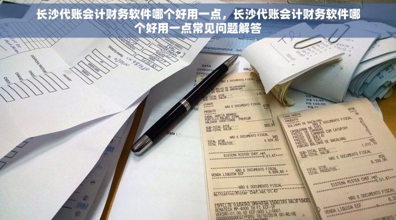 长沙代账会计财务软件哪个好用一点，长沙代账会计财务软件哪个好用一点常见问题解答