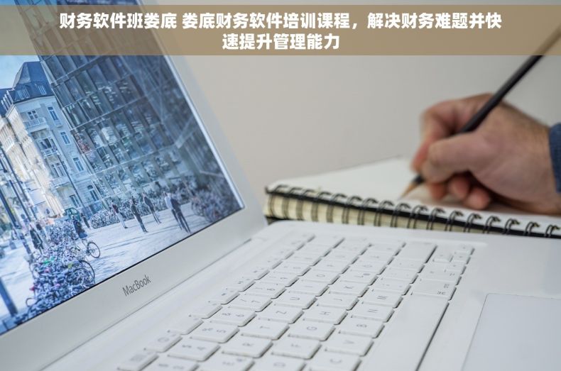财务软件班娄底 娄底财务软件培训课程，解决财务难题并快速提升管理能力