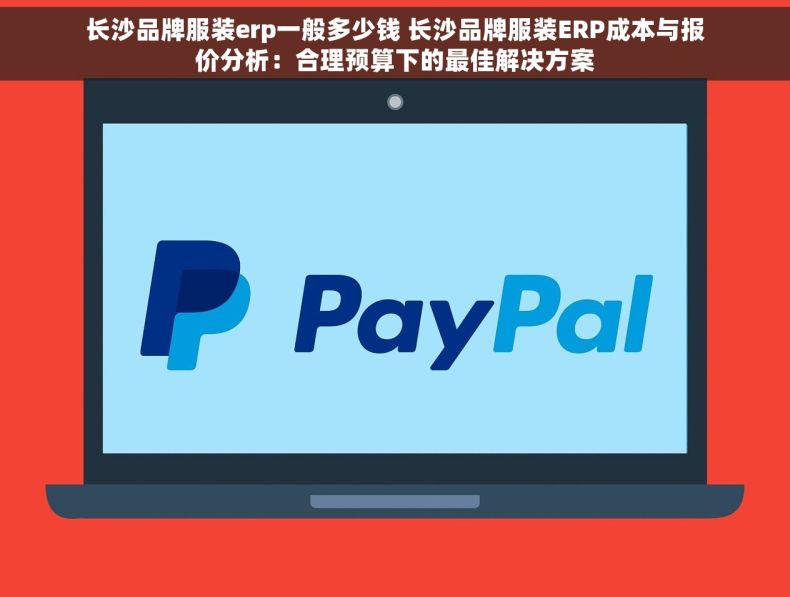 长沙品牌服装erp一般多少钱 长沙品牌服装ERP成本与报价分析：合理预算下的最佳解决方案