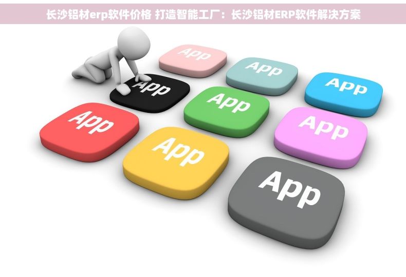 长沙铝材erp软件价格 打造智能工厂：长沙铝材ERP软件解决方案