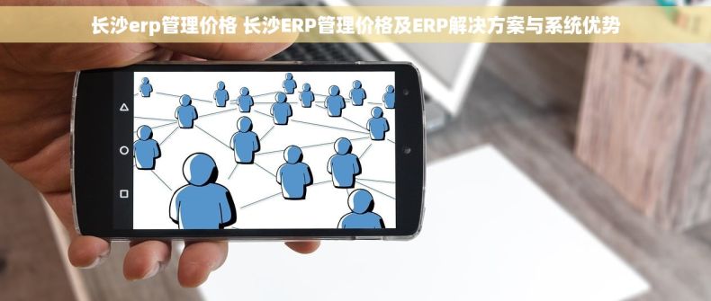 长沙erp管理价格 长沙ERP管理价格及ERP解决方案与系统优势