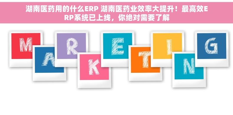湖南医药用的什么ERP 湖南医药业效率大提升！最高效ERP系统已上线，你绝对需要了解