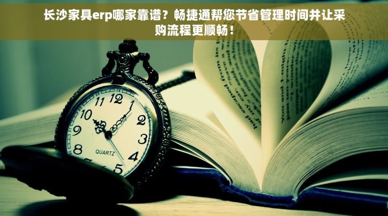 长沙家具erp哪家靠谱？畅捷通帮您节省管理时间并让采购流程更顺畅！