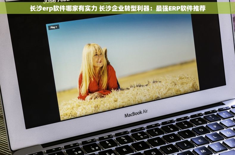 长沙erp软件哪家有实力 长沙企业转型利器：最强ERP软件推荐