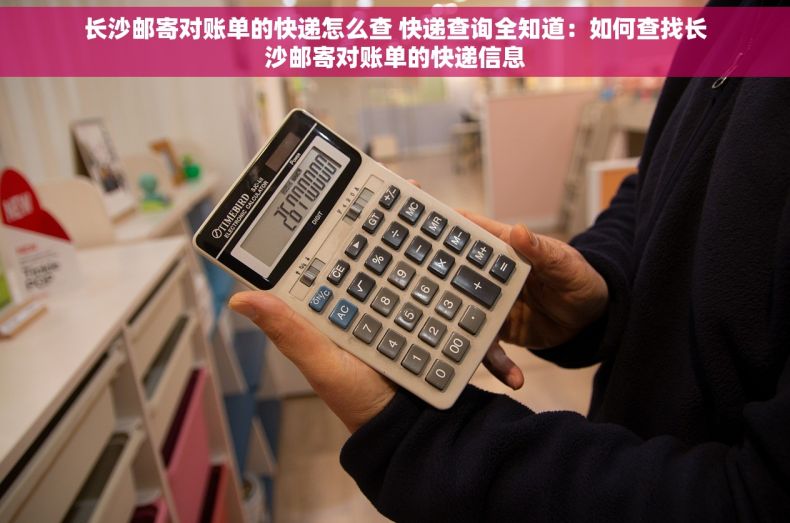 长沙邮寄对账单的快递怎么查 快递查询全知道：如何查找长沙邮寄对账单的快递信息