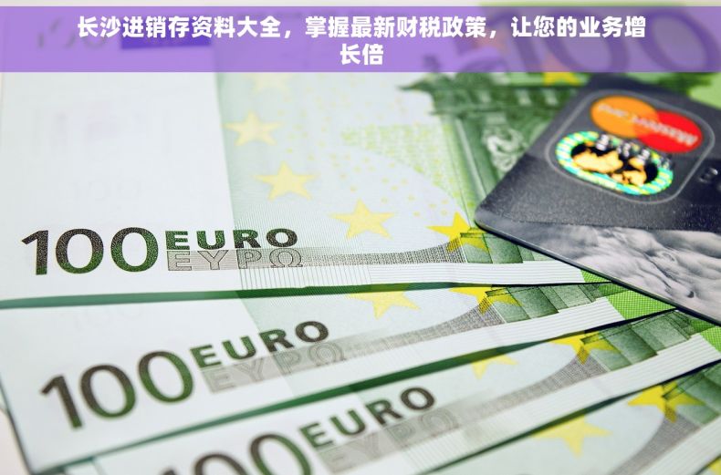 长沙进销存资料大全，掌握最新财税政策，让您的业务增长倍