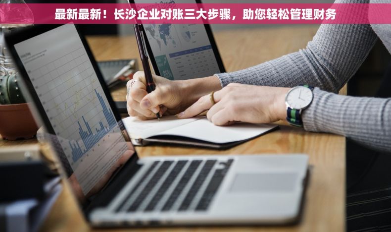最新最新！长沙企业对账三大步骤，助您轻松管理财务
