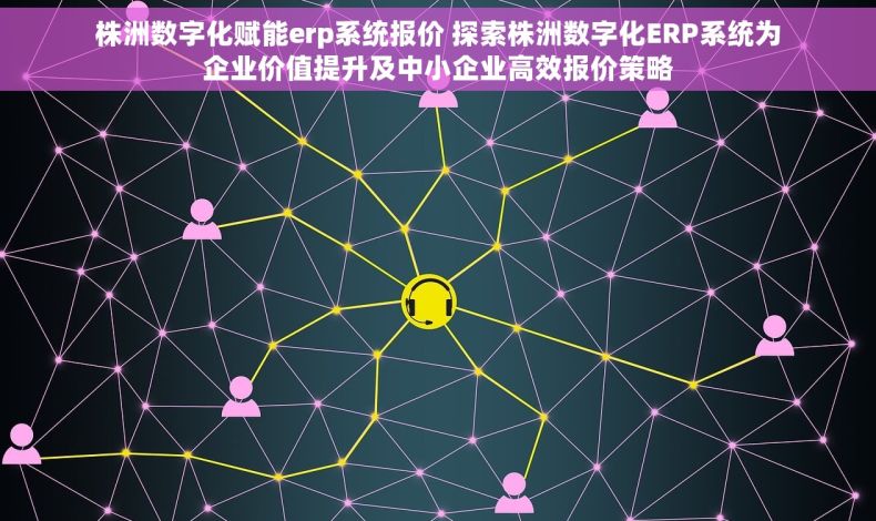 株洲数字化赋能erp系统报价 探索株洲数字化ERP系统为企业价值提升及中小企业高效报价策略