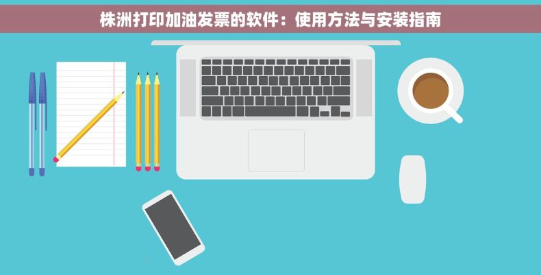 株洲打印加油发票的软件：使用方法与安装指南