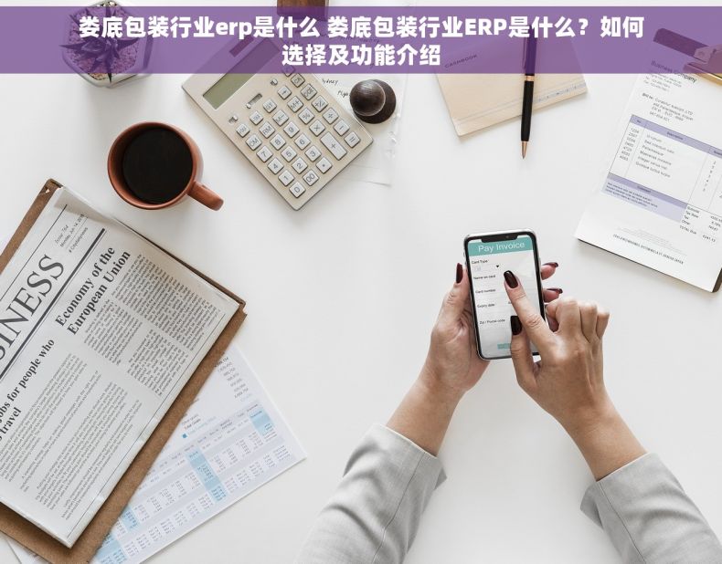 娄底包装行业erp是什么 娄底包装行业ERP是什么？如何选择及功能介绍