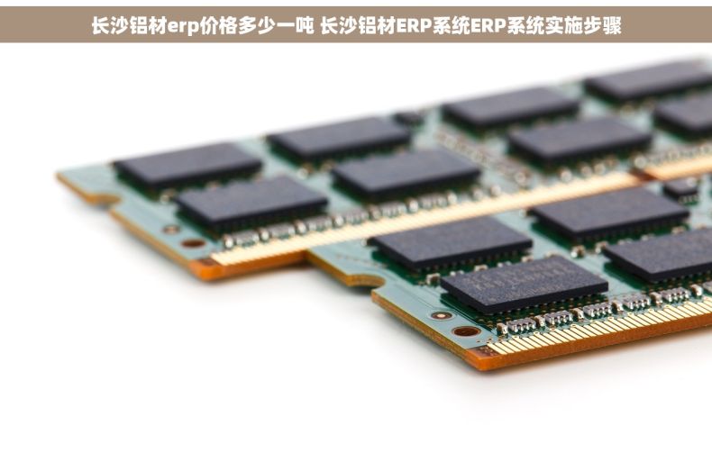 长沙铝材erp价格多少一吨 长沙铝材ERP系统ERP系统实施步骤