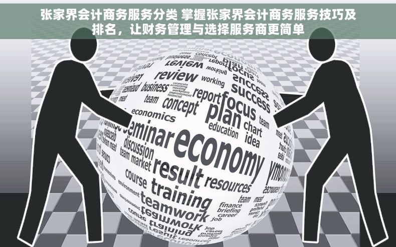 张家界会计商务服务分类 掌握张家界会计商务服务技巧及排名，让财务管理与选择服务商更简单