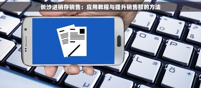 长沙进销存销售：应用教程与提升销售额的方法