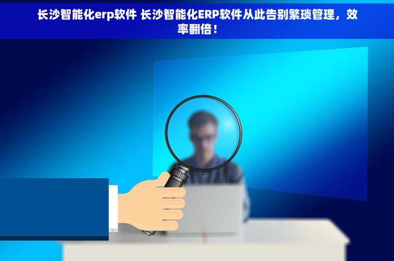长沙智能化erp软件 长沙智能化ERP软件从此告别繁琐管理，效率翻倍！
