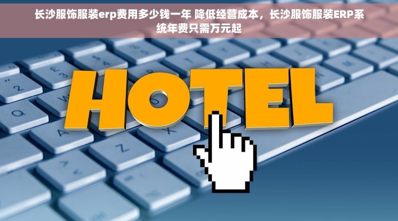 长沙服饰服装erp费用多少钱一年 降低经营成本，长沙服饰服装ERP系统年费只需万元起