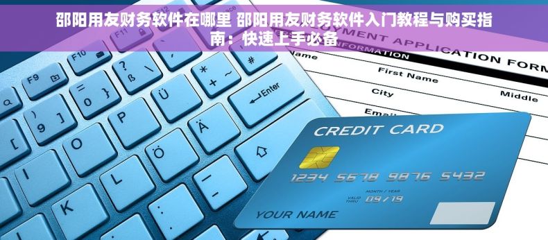 邵阳用友财务软件在哪里 邵阳用友财务软件入门教程与购买指南：快速上手必备