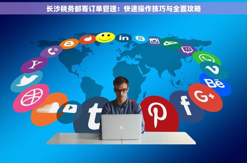 长沙税务邮寄订单管理：快速操作技巧与全面攻略