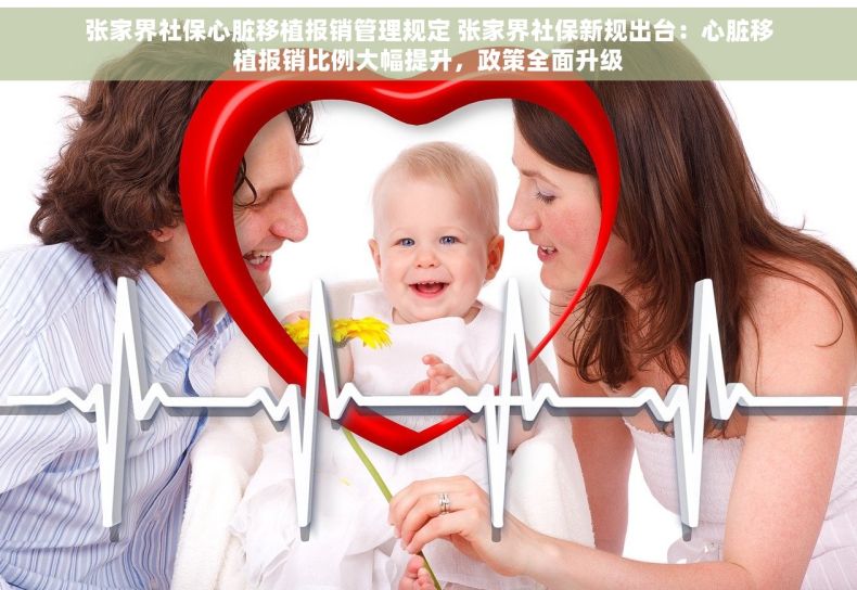 张家界社保心脏移植报销管理规定 张家界社保新规出台：心脏移植报销比例大幅提升，政策全面升级