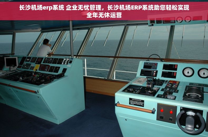 长沙机场erp系统 企业无忧管理，长沙机场ERP系统助您轻松实现全年无休运营
