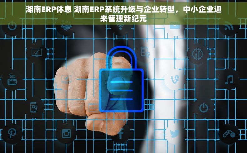 湖南ERP休息 湖南ERP系统升级与企业转型，中小企业迎来管理新纪元