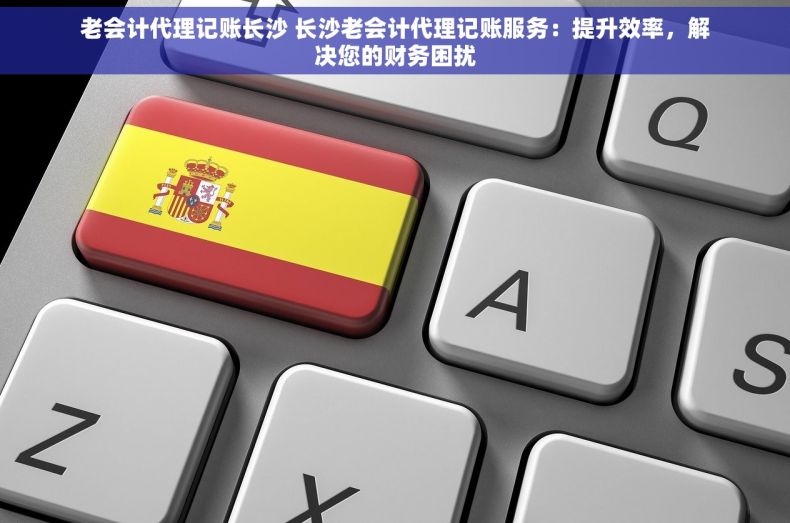 老会计代理记账长沙 长沙老会计代理记账服务：提升效率，解决您的财务困扰