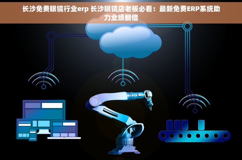长沙免费眼镜行业erp 长沙眼镜店老板必看：最新免费ERP系统助力业绩翻倍