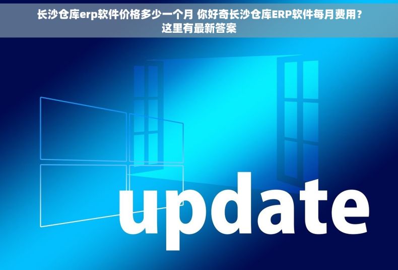 长沙仓库erp软件价格多少一个月 你好奇长沙仓库ERP软件每月费用？这里有最新答案