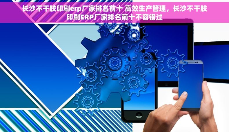 长沙不干胶印刷erp厂家排名前十 高效生产管理，长沙不干胶印刷ERP厂家排名前十不容错过
