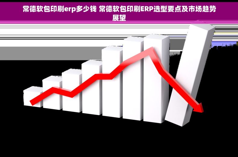 常德软包印刷erp多少钱 常德软包印刷ERP选型要点及市场趋势展望
