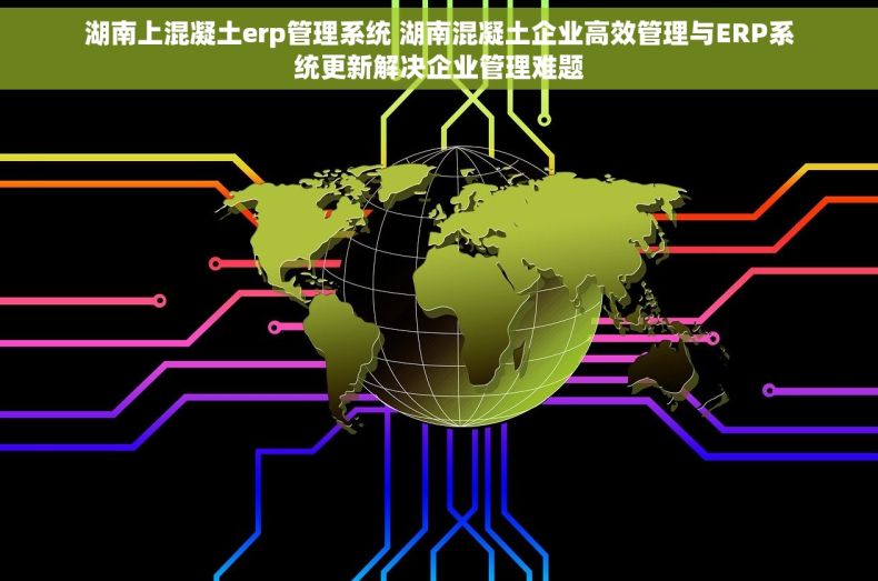 湖南上混凝土erp管理系统 湖南混凝土企业高效管理与ERP系统更新解决企业管理难题