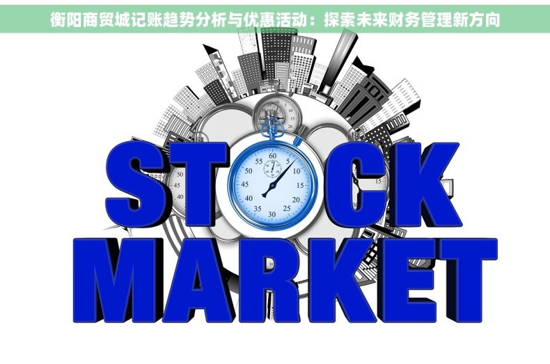 衡阳商贸城记账趋势分析与优惠活动：探索未来财务管理新方向