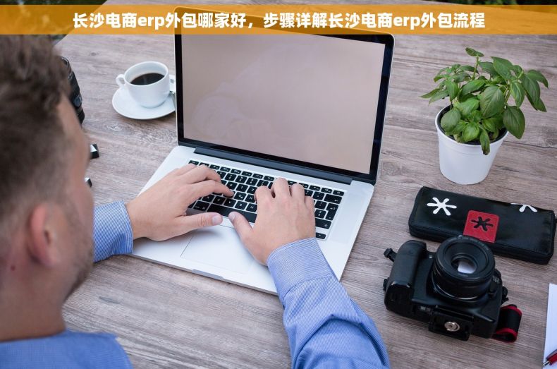 长沙电商erp外包哪家好，步骤详解长沙电商erp外包流程