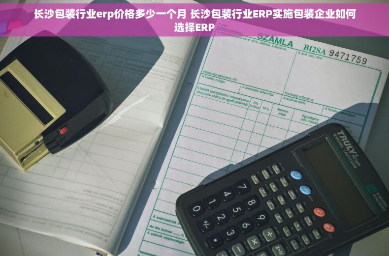 长沙包装行业erp价格多少一个月 长沙包装行业ERP实施包装企业如何选择ERP
