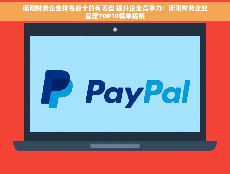 衡阳财务企业排名前十的有哪些 提升企业竞争力：衡阳财务企业管理TOP10榜单揭晓