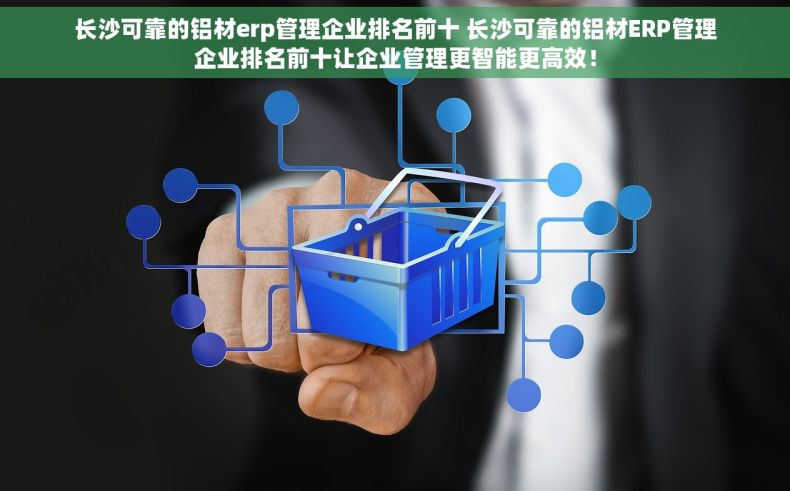 长沙可靠的铝材erp管理企业排名前十 长沙可靠的铝材ERP管理企业排名前十让企业管理更智能更高效！