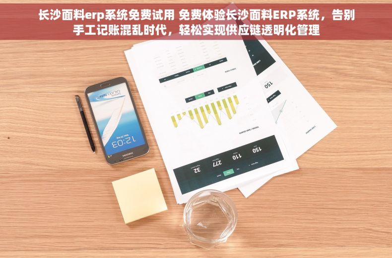 长沙面料erp系统免费试用 免费体验长沙面料ERP系统，告别手工记账混乱时代，轻松实现供应链透明化管理