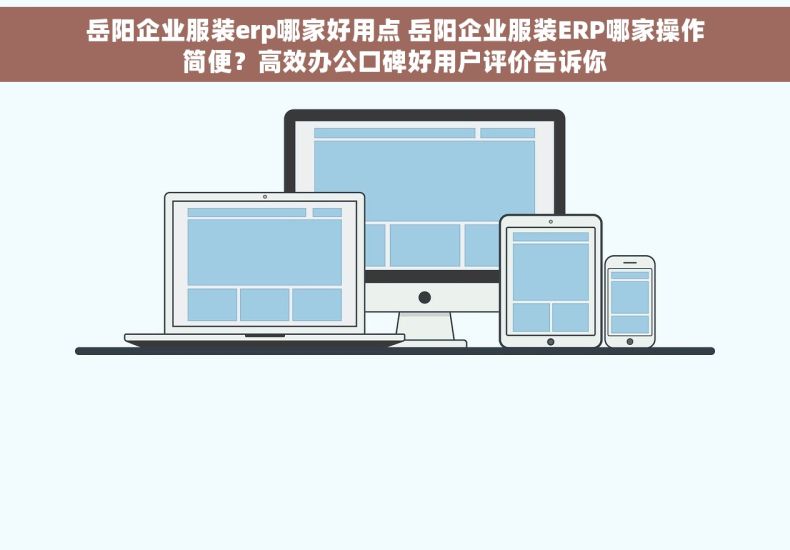 岳阳企业服装erp哪家好用点 岳阳企业服装ERP哪家操作简便？高效办公口碑好用户评价告诉你