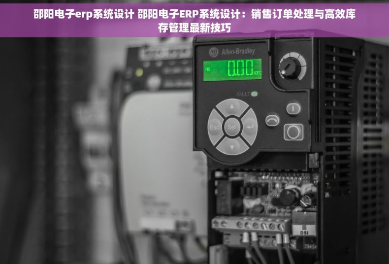 邵阳电子erp系统设计 邵阳电子ERP系统设计：销售订单处理与高效库存管理最新技巧