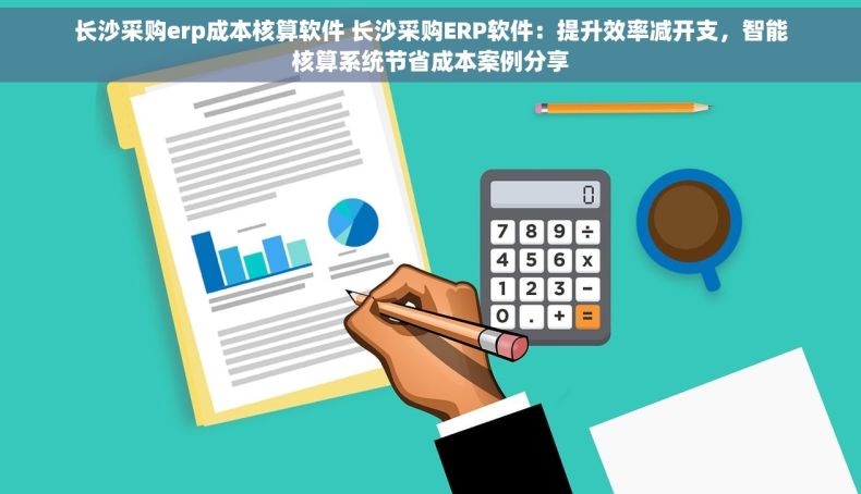 长沙采购erp成本核算软件 长沙采购ERP软件：提升效率减开支，智能核算系统节省成本案例分享