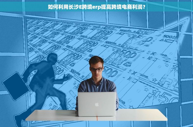 如何利用长沙E跨境erp提高跨境电商利润？