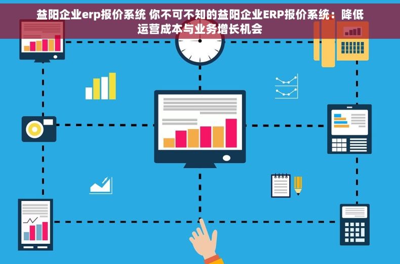 益阳企业erp报价系统 你不可不知的益阳企业ERP报价系统：降低运营成本与业务增长机会