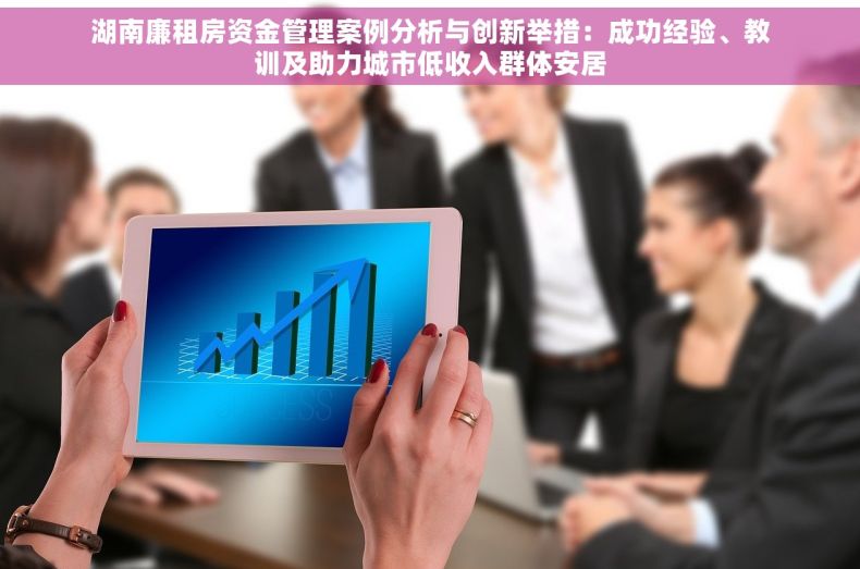 湖南廉租房资金管理案例分析与创新举措：成功经验、教训及助力城市低收入群体安居