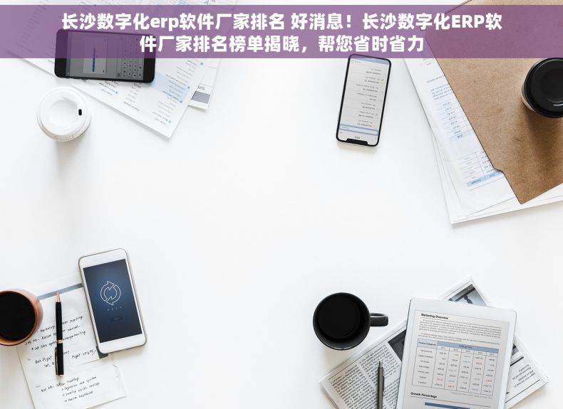 长沙数字化erp软件厂家排名 好消息！长沙数字化ERP软件厂家排名榜单揭晓，帮您省时省力