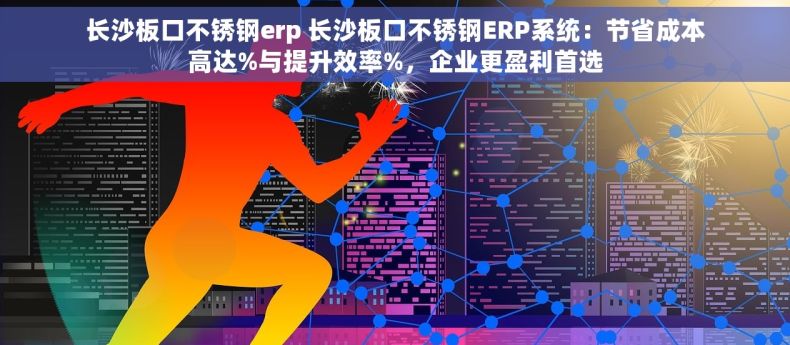 长沙板口不锈钢erp 长沙板口不锈钢ERP系统：节省成本高达%与提升效率%，企业更盈利首选